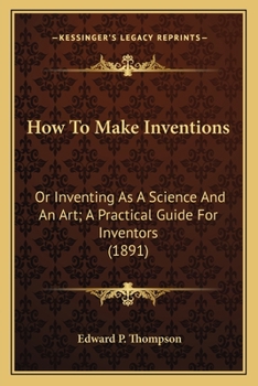 Paperback How To Make Inventions: Or Inventing As A Science And An Art; A Practical Guide For Inventors (1891) Book