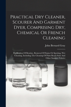 Paperback Practical Dry Cleaner, Scourer And Garment Dyer, Comprising Dry, Chemical Or French Cleaning: Purification Of Benzine, Removal Of Stains Or Spotting, Book