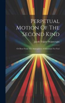 Hardcover Perpetual Motion Of The Second Kind: Or Heat From The Atmosphere A Substitute For Fuel Book
