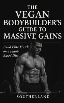 The Vegan Bodybuilder’s Guide to Massive Gains: Build Elite Muscle on a Plant-Based Diet: High-Protein Vegan Nutrition, Science-Backed Supplementation, and Proven Mass-Building Protocols