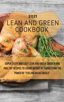 Hardcover Lean And Green Cookbook 2021: Super Tasty and Easy Lean and Green Chicken and Poultry Recipes to Losing Weight By Harnessing The Power Of Fueling Ha Book