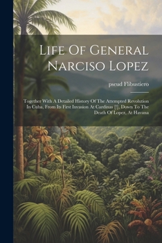 Life Of General Narciso Lopez; Together With A Detailed History Of The Attempted Revolution In Cuba, From Its First Invasion At Cardinas [!], Down To ... Of Lopez, At Havana - Primary Source Edition