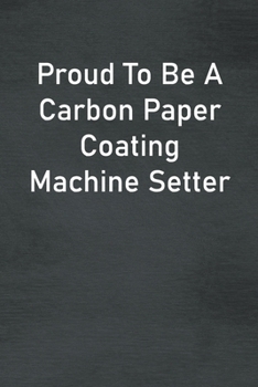 Proud To Be A Carbon Paper Coating Machine Setter: Lined Notebook For Men, Women And Co Workers
