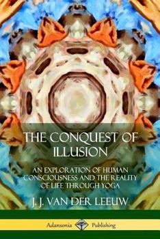 The Conquest of Illusion: An Exploration of Human Consciousness and the Reality of Life Through Yoga