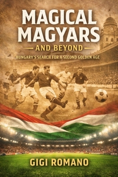 Magical Magyars and Beyond: Hungary's Search for a Second Golden Age (Football Nations: Stories of Glory and Strife)