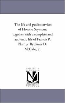 Paperback The Life and Public Services of Horatio Seymour: Together with a Complete and Authentic Life of Francis P. Blair, Jr. by James D. McCabe, Jr. Book
