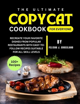 The Ultimate Copycat Cookbook for Everyone: Recreate Your Favorite Dishes from Popular Restaurants with Easy-to-Follow Recipes Suitable for All Skill