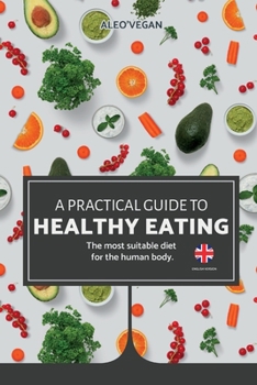 The Practical Guide to Healthy Eating: The Most Suitable Food For The Human Body.