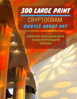 Paperback 300 Large Print Cryptogram Quotes About Art: Exercise And Challenge Your Brain With These Cryptoquote Puzzles. With Hints And Answers. La Sagrada Fami [Large Print] Book