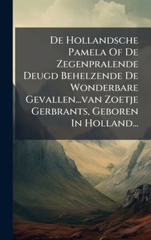De Hollandsche Pamela Of De Zegenpralende Deugd Behelzende De Wonderbare Gevallen...van Zoetje Gerbrants, Geboren In Holland... (Dutch Edition)