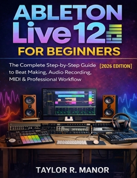 Paperback Ableton Live 12 for Beginners: The Complete Step-by-Step Guide to Beat Making, Audio Recording, MIDI & Professional Workflow Book