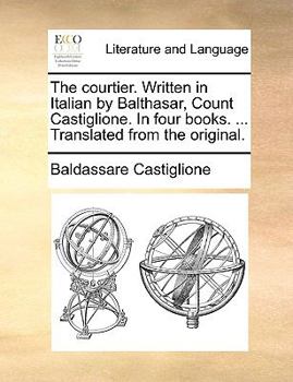 The courtier. Written in Italian by Balthasar, Count Castiglione. In four books. ... Translated from the original.