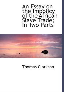 An Essay on the Impolicy of the African Slave Trade; In Two Parts