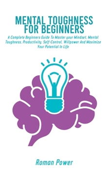 Hardcover Mental Toughness For Beginners: A Complete Beginners Guide To Master your Mindset, Mental Toughness, Productivity, Self-Control, Willpower And Maximiz Book