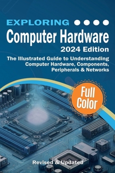 Paperback Exploring Computer Hardware - 2024 Edition: The Illustrated Guide to Understanding Computer Hardware, Components, Peripherals & Networks Book