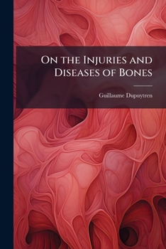 On the Injuries and Diseases of Bones: Being Selections From the Collected Edition of the Clinical Lectures of Baron Dupuytren