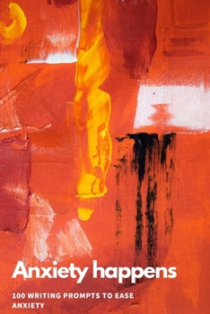 Anxiety Happens: 100 Writing Prompts To Ease Anxiety