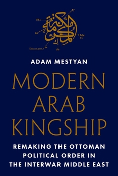 Hardcover Modern Arab Kingship: Remaking the Ottoman Political Order in the Interwar Middle East Book