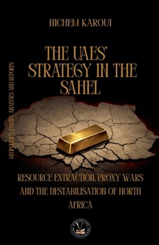 The UAEs' Strategy in the Sahel: Resource Extraction, Proxy Wars And The Destabilisation Of North Africa (Essays, Reports and Analyses)