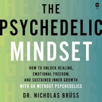 The Psychedelic Mindset: How to Unlock Healing, Connection, and Sustained Inner Growth--With or Without Psychedelics