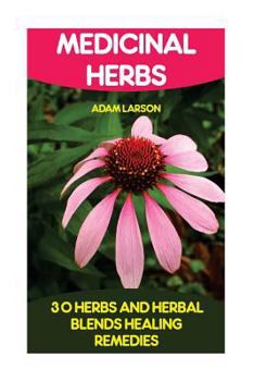 Medicinal Herbs: 30+ Herbs and Herbal Blends for Healing Remedies: (Natural Healing Products, Complete Guide to Natural Healing, Books on Natural Healing)