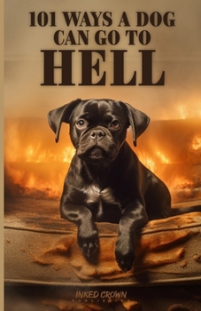101 Ways a Dog Can Go to Hell: A Fun Animal Book Based on True Stories Passed Through Generations of Canines, Sort of (101 Ways a Dog or Cat Can Get to Heaven or Go to Hell)