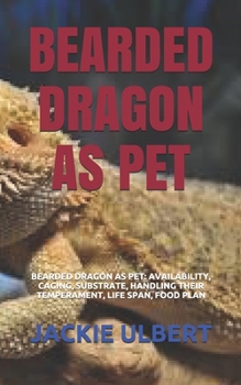 Paperback Bearded Dragon as Pet: Bearded Dragon as Pet: Availability, Caging, Substrate, Handling Their Temperament, Life Span, Food Plan Book