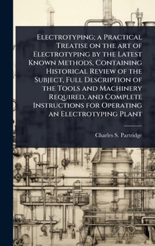 Electrotyping; a Practical Treatise on the art of Electrotyping by the Latest Known Methods, Containing Historical Review of the Subject, Full ... for Operating an Electrotyping Plant