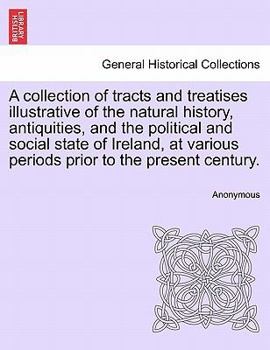 A collection of tracts and treatises illustrative of the natural history, antiquities, and the political and social state of Ireland, at various periods prior to the present century.