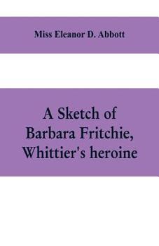 A Sketch of Barbara Fritchie, Whittier's Heroine; Including Points of Interest in Frederick, Maryland