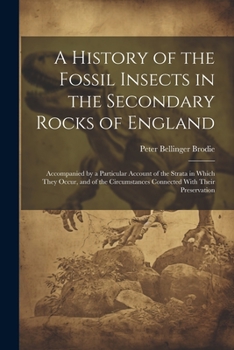 Paperback A History of the Fossil Insects in the Secondary Rocks of England: Accompanied by a Particular Account of the Strata in Which They Occur, and of the C Book