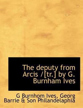 The Deputy from Arcis /[Tr ] by G Burnham Ives