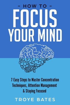 Paperback How to Focus Your Mind: 7 Easy Steps to Master Concentration Techniques, Attention Management & Staying Focused Book