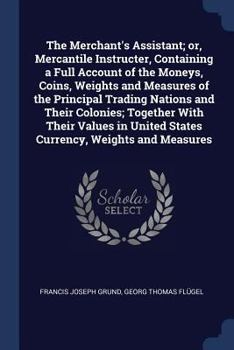 Paperback The Merchant's Assistant; or, Mercantile Instructer, Containing a Full Account of the Moneys, Coins, Weights and Measures of the Principal Trading Nat Book