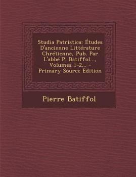 Studia Patristica: �tudes d'Ancienne Litt�rature Chr�tienne, Pub. Par l'Abb� P. Batiffol..., Volumes 1-2...