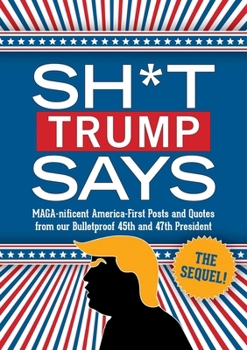 Sh*t Trump Says: the Sequel! : MAGA-Nificent America-First Posts and Quotes from Our Bulletproof 45th and 47th President