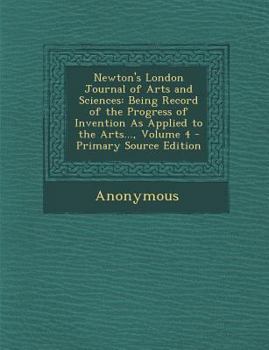 Paperback Newton's London Journal of Arts and Sciences: Being Record of the Progress of Invention as Applied to the Arts..., Volume 4 Book