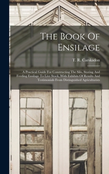 Hardcover The Book Of Ensilage: A Practical Guide For Constructing The Silo, Storing And Feeding Ensilage To Live Stock, With Exhibits Of Results And Book