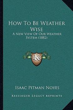 Paperback How To Be Weather Wise: A New View Of Our Weather System (1882) Book