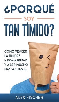 ¿Porqué soy Tan Tímido?: Cómo Vencer la Timidez e Inseguridad y a Ser Mucho más Sociable