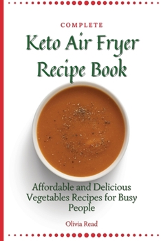 Complete Keto Air Fryer Recipe Book: Affordable and Delicious Vegetables Recipes for Busy People