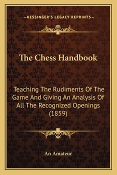 Paperback The Chess Handbook: Teaching The Rudiments Of The Game And Giving An Analysis Of All The Recognized Openings (1859) Book