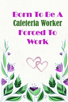 Born To Be A Cafeteria Worker Forced To Work: Beautiful 6 x 9 Notebook featuring College Lined Pages with a faint flower design which you can color in ... Ideal Gift for Family Friends and Lovers