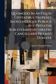 Quomodo In Antiquis Civitatibus Pauperes Indigentesque Publice Aut Privatim Sublevebantur? Oratio Cancellarii Præmio Donata...