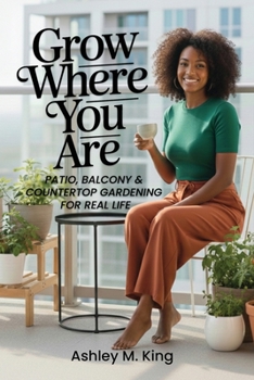 Grow Where You Are : Patio, Balcony & Countertop Gardening for Real Life