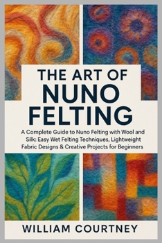 Paperback The Art of Nuno Felting: A Complete Guide to Nuno Felting with Wool and Silk: Easy Wet Felting Techniques, Lightweight Fabric Designs & Creative Proje Book