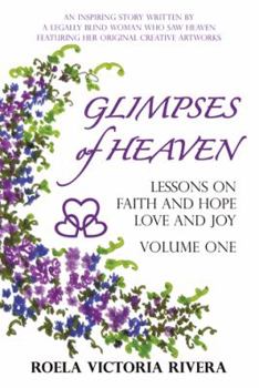 GLIMPSES OF HEAVEN: Lessons on Faith and Hope, Love and Joy - Volume One : An Inspiring Story Written by a Legally Blind Woman Who Saw Heaven, Featuring her Original Creative Artworks