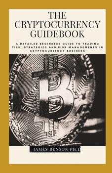 Paperback The Cryptocurrency Guidebook: A Detailed Beginners Guide To Trading Tips, Strategies And Risk Managements In Cryptocurrency Business Book
