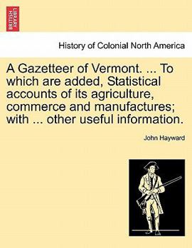 Paperback A Gazetteer of Vermont. ... to Which Are Added, Statistical Accounts of Its Agriculture, Commerce and Manufactures; With ... Other Useful Information. Book