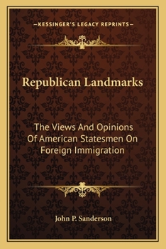 Republican Landmarks: The Views and Opinions of American Statesmen on Foreign Immigration. Being a Collection of Statistics of Population, Pauperism, Crime, Etc. with an Inquiry Into the True Characte